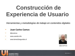 Construcción de
    Experiencia de Usuario
    Herramientas y metodologías de trabajo en contenidos digitales


       Juan Carlos Camus

       @jccamus

       www.usando.info

       www.tienes5segundos.cl



                                                       @jccamus


                                                                      1
                                                            @jccamus / 1
 