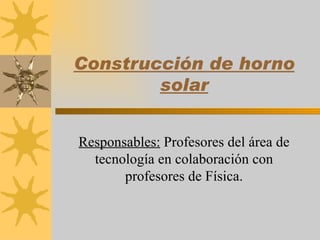 Construcción de horno
        solar


Responsables: Profesores del área de
  tecnología en colaboración con
       profesores de Física.
 