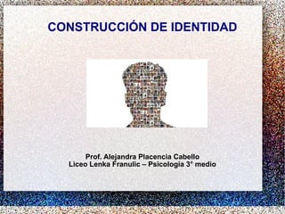 CONSTRUCCIÓN DE IDENTIDAD Prof. Alejandra Placencia Cabello Liceo Lenka Franulic – Psicología 3° medio 