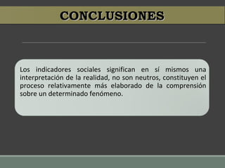 CONCLUSIONESCONCLUSIONES
Los indicadores sociales significan en sí mismos una
interpretación de la realidad, no son neutros, constituyen el
proceso relativamente más elaborado de la comprensión
sobre un determinado fenómeno.
 