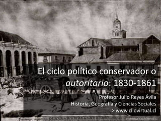 El ciclo político conservador o
autoritario: 1830-1861
Profesor Julio Reyes Ávila
Historia, Geografía y Ciencias Sociales
> www.cliovirtual.cl
 