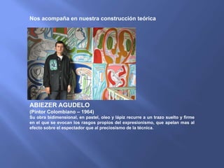 ABIEZER AGUDELO
(Pintor Colombiano – 1964)
Su obra bidimensional, en pastel, oleo y lápiz recurre a un trazo suelto y firme
en el que se evocan los rasgos propios del expresionismo, que apelan mas al
efecto sobre el espectador que al preciosismo de la técnica.
Nos acompaña en nuestra construcción teórica
 