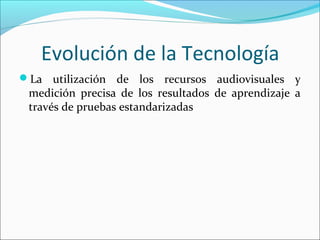 Evolución de la Tecnología
La utilización de los recursos audiovisuales y
medición precisa de los resultados de aprendizaje a
través de pruebas estandarizadas
 