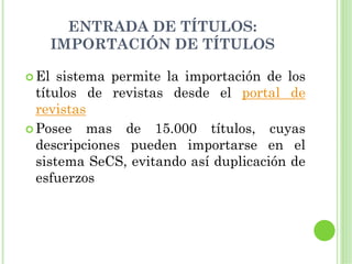 ENTRADA DE TÍTULOS:
  IMPORTACIÓN DE TÍTULOS

El sistema permite la importación de los
títulos de revistas desde el portal de
revistas
Posee mas de 15.000 títulos, cuyas
descripciones pueden importarse en el
sistema SeCS, evitando así duplicación de
esfuerzos
 