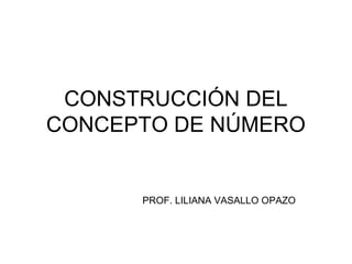 CONSTRUCCIÓN DEL
CONCEPTO DE NÚMERO


      PROF. LILIANA VASALLO OPAZO
 