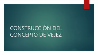 CONSTRUCCIÓN DEL
CONCEPTO DE VEJEZ
 