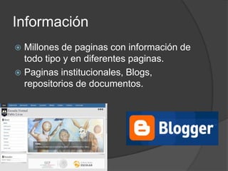Información
 Millones de paginas con información de
todo tipo y en diferentes paginas.
 Paginas institucionales, Blogs,
repositorios de documentos.
 