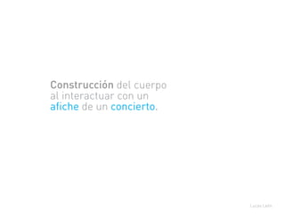 Construcción del cuerpo
al interactuar con un
afiche de un concierto.
Lucas León
 