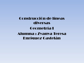 Construcción de líneas
diversas
Geometría I
Alumna : Zyanya Teresa
Enríquez Castelán

 