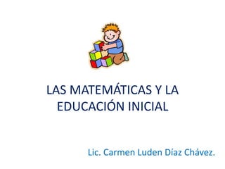 LAS MATEMÁTICAS Y LA
EDUCACIÓN INICIAL
Lic. Carmen Luden Díaz Chávez.
 