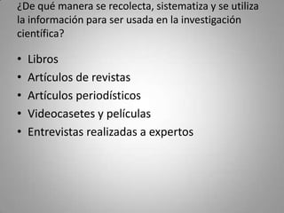¿De qué manera se recolecta, sistematiza y se utiliza
la información para ser usada en la investigación
científica?

•   L...