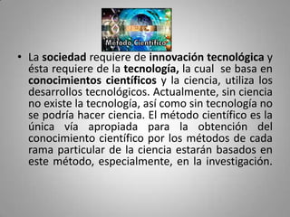 • La sociedad requiere de innovación tecnológica y
  ésta requiere de la tecnología, la cual se basa en
  conocimientos ci...