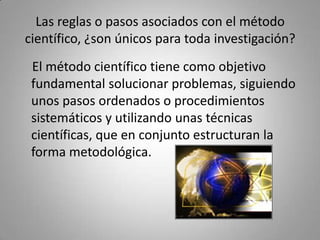 Las reglas o pasos asociados con el método
científico, ¿son únicos para toda investigación?
 El método científico tiene co...