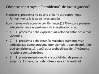 Cómo se construye el “problema” de investigación?
Plantear el problema no es sino afinar y estructurar más
   formal-mente...
