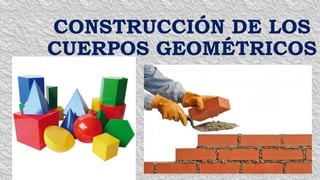 CONSTRUCCIÓN DE LOS
CUERPOS GEOMÉTRICOS
 