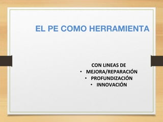 EL PE COMO HERRAMIENTA
CON LINEAS DE
• MEJORA/REPARACIÓN
• PROFUNDIZACIÓN
• INNOVACIÓN
 