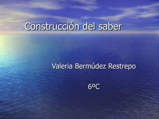 Construcción del saber



      Valeria Bermúdez Restrepo

                6ºC
 