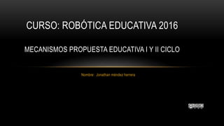 Nombre: Jonathan méndez herrera
CURSO: ROBÓTICA EDUCATIVA 2016
MECANISMOS PROPUESTA EDUCATIVA I Y II CICLO
 