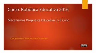 Curso: Robótica Educativa 2016
Mecanismos Propuesta Educativa I y II Ciclo
ELABORADA POR: JÉSSICA CALDERÓN JIMÉNEZ.
 