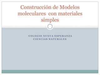 Construcción de Modelos
moleculares con materiales
         simples

    COLEGIO NUEVA ESPERANZA
      CIENCIAS NATURALES
 