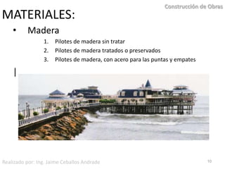 MATERIALES:     MaderaPilotes de madera sin tratarPilotes de madera tratados o preservadosPilotes de madera, con acero para las puntas y empates  |10Construcción de ObrasRealizado por: Ing. Jaime Ceballos Andrade