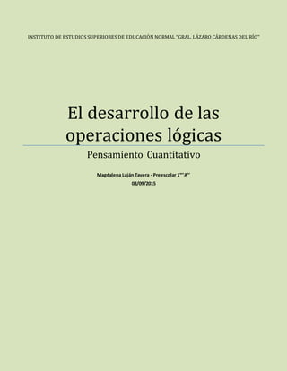 INSTITUTO DE ESTUDIOS SUPERIORES DE EDUCACIÓN NORMAL ‘’GRAL. LÁZARO CÁRDENAS DEL RÍO’’
El desarrollo de las
operaciones lógicas
Pensamiento Cuantitativo
Magdalena Luján Tavera - Preescolar 1°’’A’’
08/09/2015
 