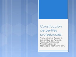 Construcción
de perfiles
profesionales
Prof. Mgtr. R. A. Zapata S.,
Universidad de Panamá,
Facultad de Ciencias
Naturales, Exactas y
Tecnología, II semestre, 2015
 