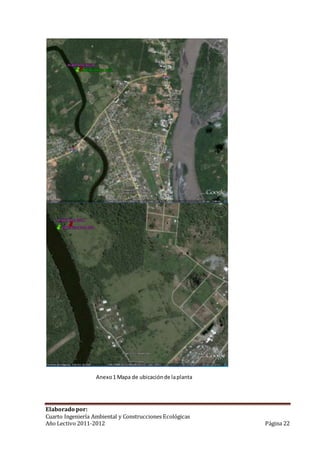 Anexo 1 Mapa de ubicación de la planta 
Elaborado por: 
Cuarto Ingeniería Ambiental y Construcciones Ecológicas 
Año Lectivo 2011-2012 Página 22 
 