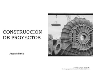 CONSTRUCCIÓN
DE PROYECTOS
Joaquín Mesa
Fuente de la imagen: Revista Life:
http://images.google.com/hosted/life/ef9ac5e0548e2d5f.html
 