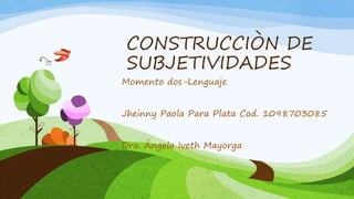 CONSTRUCCIÒN DE
SUBJETIVIDADES
Momento dos-Lenguaje
Jheinny Paola Para Plata Cod. 1098703085
Dra. Ángela Iveth Mayorga
 