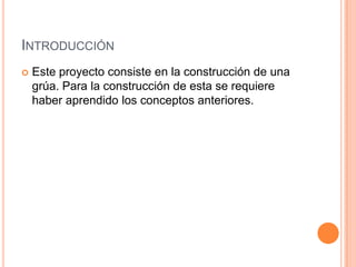 INTRODUCCIÓN
Este proyecto consiste en la construcción de una
grúa. Para la construcción de esta se requiere
haber aprendido los conceptos anteriores.