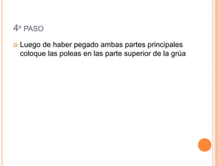 4º PASO
Luego de haber pegado ambas partes principales
coloque las poleas en las parte superior de la grúa