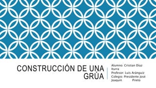 CONSTRUCCIÓN DE UNA
GRÚA
Alumno: Cristian Díaz
Iturra
Profesor: Luis Aránguiz
Colegio: Presidente José
Joaquín Prieto
 