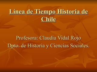 Línea de Tiempo Historia de
           Chile

   Profesora: Claudia Vidal Rojo
Dpto. de Historia y Ciencias Sociales.
 