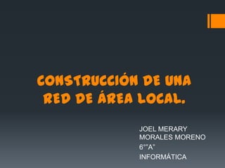 CONSTRUCCIÓN DE UNA
 RED DE ÁREA LOCAL.
            JOEL MERARY
            MORALES MORENO
            6°”A”
            INFORMÁTICA
 