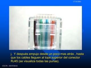 17/10/2003CECIN - SISTEMASj.  Y después empujo desde un poco mas atrás , hasta que los cables lleguen al tope superior del conector RJ45 (se visualiza todas las punas).
