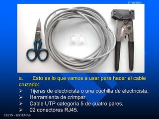 17/10/2003CECIN - SISTEMASa.       Esto es lo que vamos a usar para hacer el cable cruzado:Ø     Tijeras de electricista o una cuchilla de electricista.Ø     Herramienta de crimparØ     Cable UTP categoría 5 de cuatro pares.Ø     02 conectores RJ45.