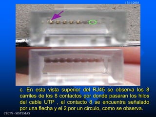 17/10/2003CECIN - SISTEMASc. En esta vista superior del RJ45 se observa los 8 carriles de los 8 contactos por donde pasaran los hilos del cable UTP , el contacto 8 se encuentra señalado por una flecha y el 2 por un circulo, como se observa.