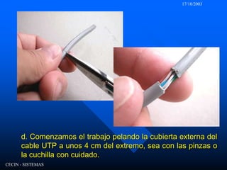 17/10/2003CECIN - SISTEMASd. Comenzamos el trabajo pelando la cubierta externa del cable UTP a unos 4 cm del extremo, sea con las pinzas o la cuchilla con cuidado.