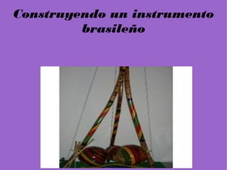 Construyendo un instrumento
         brasileño
 