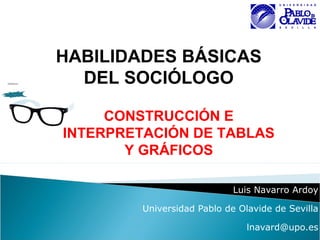 Luis Navarro Ardoy
Universidad Pablo de Olavide de Sevilla
lnavard@upo.es
HABILIDADES BÁSICAS
DEL SOCIÓLOGO
CONSTRUCCIÓN E
INTERPRETACIÓN DE TABLAS
Y GRÁFICOS
 