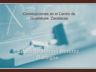Construcciones en el Centro de
     Guadalupe, Zacatecas




Eduardo Daniel Benítez
      Banegas.
 