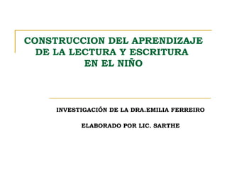 CONSTRUCCION DEL APRENDIZAJE
DE LA LECTURA Y ESCRITURA
EN EL NIÑO
INVESTIGACIÓN DE LA DRA.EMILIA FERREIRO
ELABORADO POR LIC. SARTHE
 