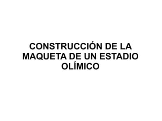CONSTRUCCIÓN DE LA 
MAQUETA DE UN ESTADIO 
OLÍMICO 
 