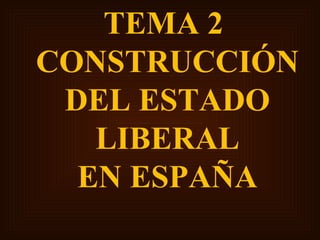 TEMA 2
CONSTRUCCIÓN
DEL ESTADO
LIBERAL
EN ESPAÑA
 