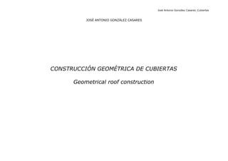 José Antonio González Casares_Cubiertas
JOSÉ ANTONIO GONZÁLEZ CASARES
CONSTRUCCIÓN GEOMÉTRICA DE CUBIERTAS
Geometrical roof construction
 
