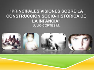 "PRINCIPALES VISIONES SOBRE LA
CONSTRUCCIÓN SOCIO-HISTÓRICA DE
LA INFANCIA"
JULIO CORTÉS M.
 
