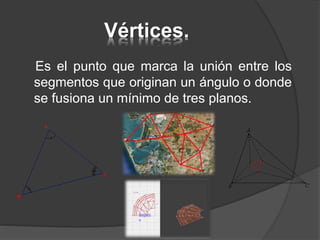 Vértices.
Es el punto que marca la unión entre los
segmentos que originan un ángulo o donde
se fusiona un mínimo de tres planos.
 