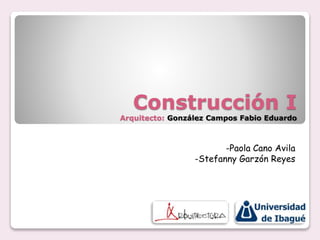 Construcción I
Arquitecto: González Campos Fabio Eduardo
-Paola Cano Avila
-Stefanny Garzón Reyes
 