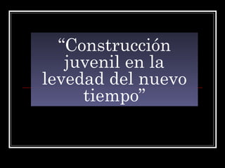 “ Construcción juvenil en la levedad del nuevo tiempo” 